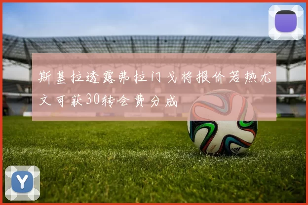斯基拉透露弗拉门戈将报价若热尤文可获30转会费分成