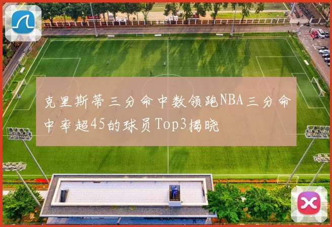 克里斯蒂三分命中数领跑NBA三分命中率超45的球员Top3揭晓