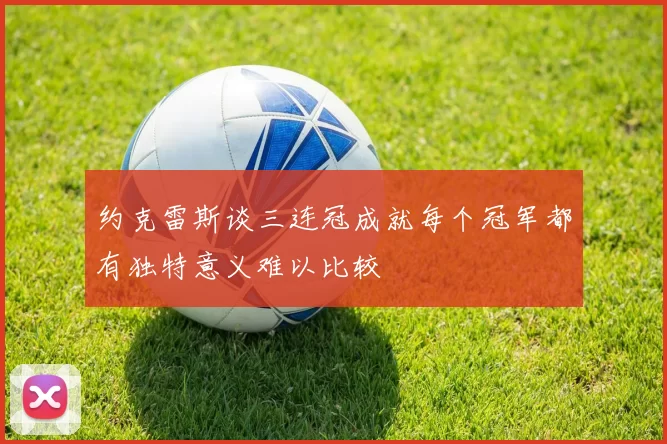 约克雷斯谈三连冠成就每个冠军都有独特意义难以比较