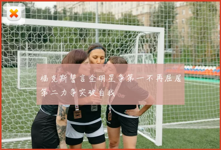 福克斯誓言全明星争第一不再屈居第二力争突破自我