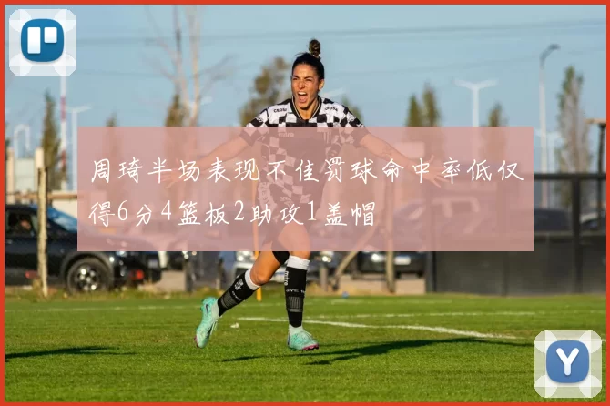 周琦半场表现不佳罚球命中率低仅得6分4篮板2助攻1盖帽