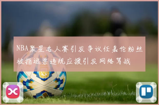 NBA聚星名人赛引发争议任嘉伦粉丝被指逃票违规应援引发网络骂战