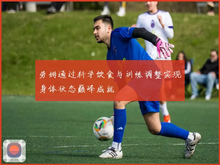 劳姆通过科学饮食与训练调整实现身体状态巅峰成就
