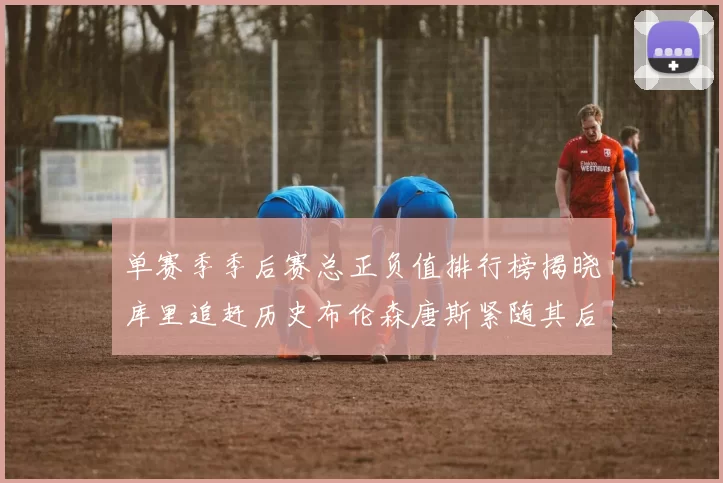 单赛季季后赛总正负值排行榜揭晓库里追赶历史布伦森唐斯紧随其后