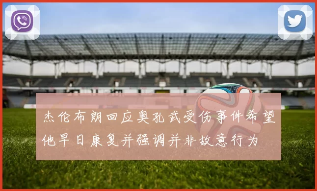 杰伦布朗回应奥孔武受伤事件希望他早日康复并强调并非故意行为