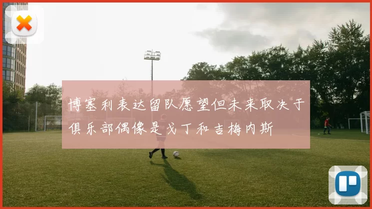 博塞利表达留队愿望但未来取决于俱乐部偶像是戈丁和吉梅内斯