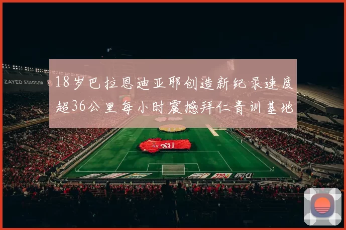 18岁巴拉恩迪亚耶创造新纪录速度超36公里每小时震撼拜仁青训基地