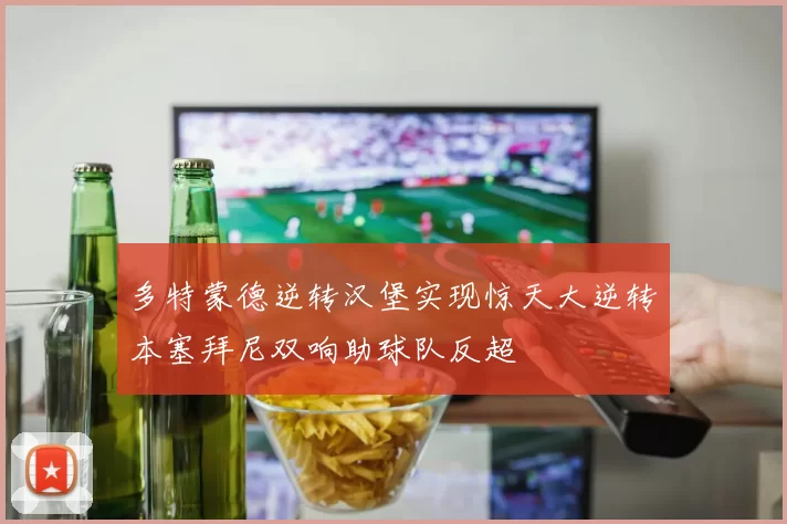 多特蒙德逆转汉堡实现惊天大逆转本塞拜尼双响助球队反超