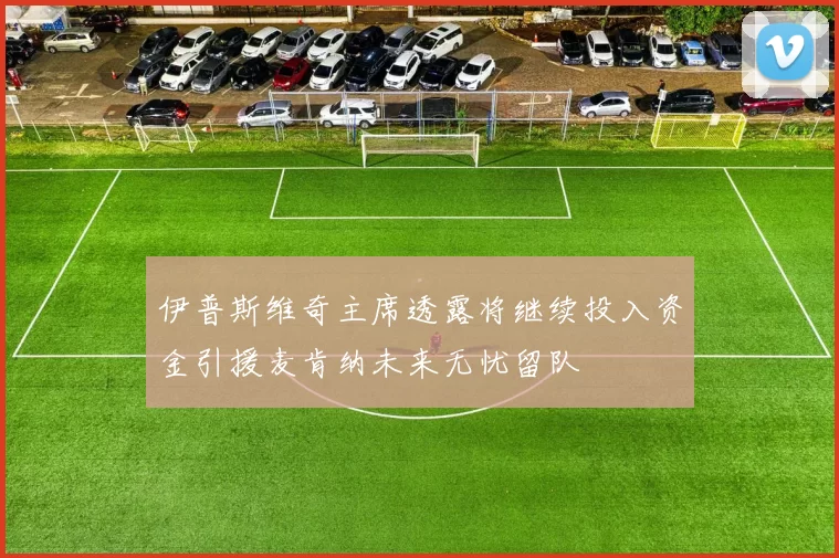 伊普斯维奇主席透露将继续投入资金引援麦肯纳未来无忧留队