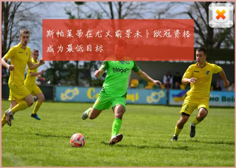 斯帕莱蒂在尤文前景未卜欧冠资格成为最低目标