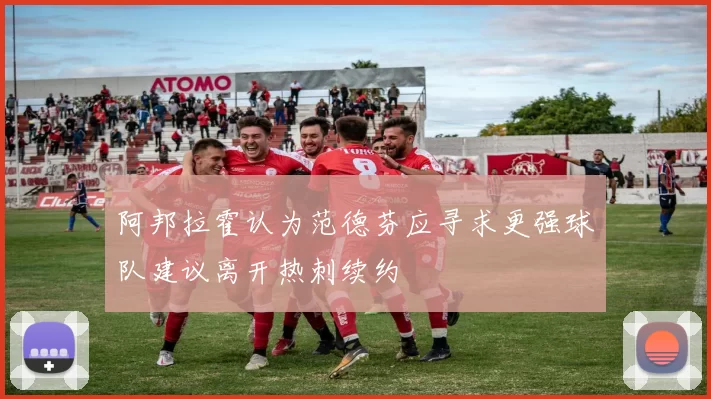 阿邦拉霍认为范德芬应寻求更强球队建议离开热刺续约