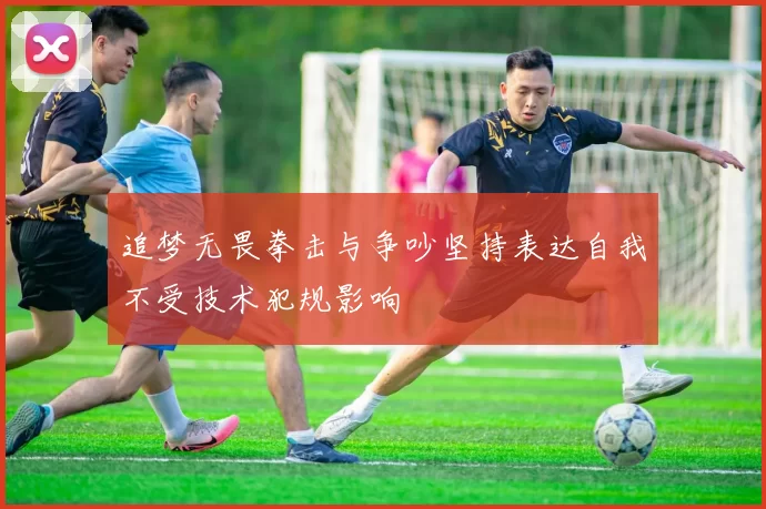 追梦无畏拳击与争吵坚持表达自我不受技术犯规影响